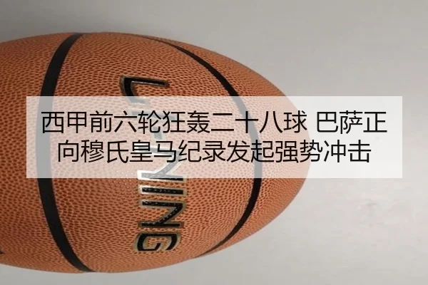 西甲前六轮狂轰二十八球 巴萨正向穆氏皇马纪录发起强势冲击
